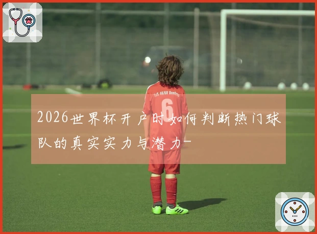 2026世界杯开户时如何判断热门球队的真实实力与潜力-