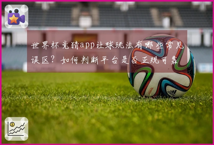 世界杯竞猜app让球玩法有哪些常见误区？如何判断平台是否正规可靠