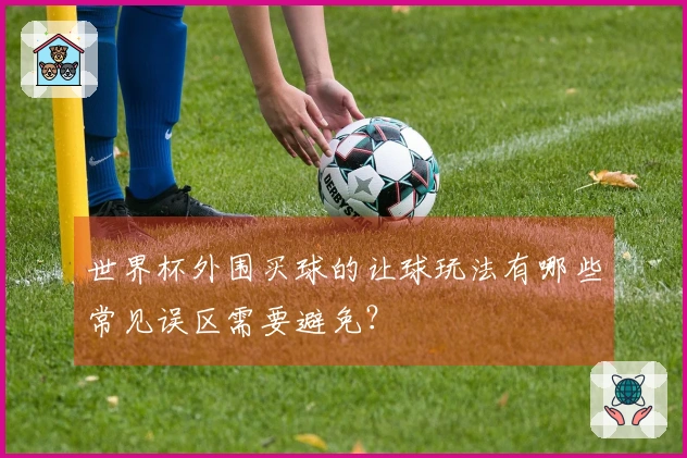 世界杯外围买球的让球玩法有哪些常见误区需要避免？