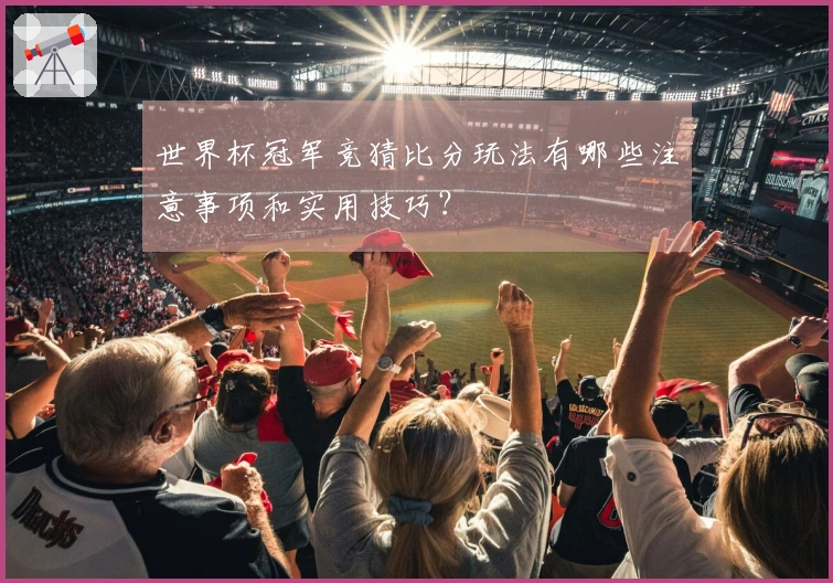 世界杯冠军竞猜比分玩法有哪些注意事项和实用技巧？