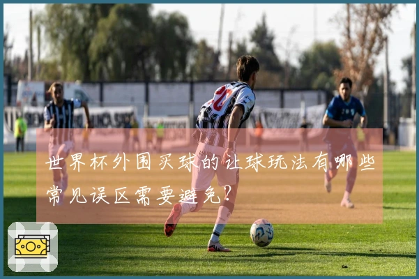 世界杯外围买球的让球玩法有哪些常见误区需要避免?