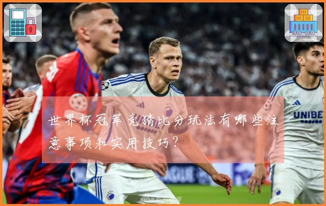 世界杯冠军竞猜比分玩法有哪些注意事项和实用技巧?