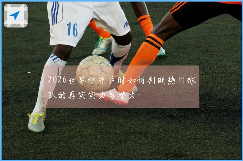 2026世界杯开户时如何判断热门球队的真实实力与潜力-